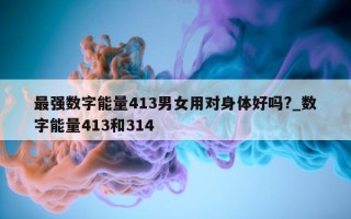 最强数字能量413男女用对身体好吗?_数字能量413和314