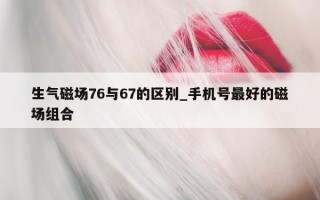 生气磁场 76 与 67 的区别_手机号最好的磁场组合