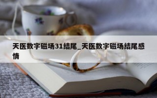 天医数字磁场 31 结尾_天医数字磁场结尾感情