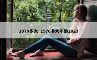 1970 多大_1970 多大年龄 2023