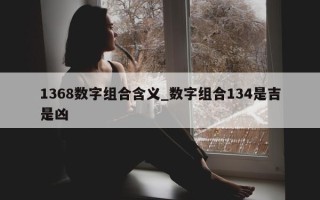 1368 数字组合含义_数字组合 134 是吉是凶