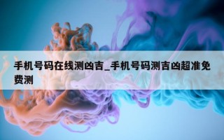 手机号码在线测凶吉_手机号码测吉凶超准免费测