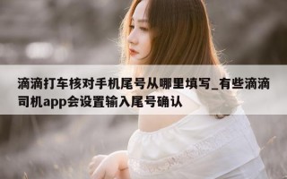 滴滴打车核对手机尾号从哪里填写_有些滴滴司机 app 会设置输入尾号确认