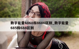 数字能量 6868 和 8686 区别_数字能量 685 和 688 区别