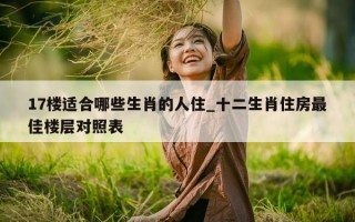 17 楼适合哪些生肖的人住_十二生肖住房最佳楼层对照表