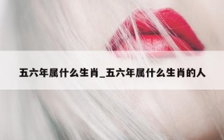 五六年属什么生肖_五六年属什么生肖的人