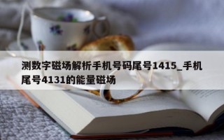 测数字磁场解析手机号码尾号 1415_手机尾号 4131 的能量磁场