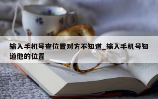 输入手机号查位置对方不知道_输入手机号知道他的位置