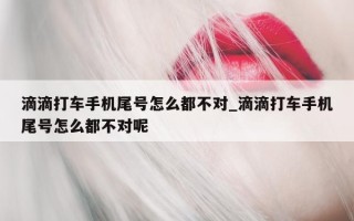 滴滴打车手机尾号怎么都不对_滴滴打车手机尾号怎么都不对呢