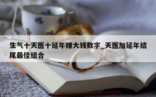 生气十天医十延年赚大钱数字_天医加延年结尾最佳组合