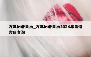 万年历老黄历_万年历老黄历 2024 年黄道吉日查询