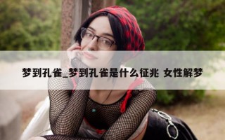 梦到孔雀_梦到孔雀是什么征兆 女性解梦