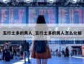 五行土多的男人_五行土多的男人怎么化解