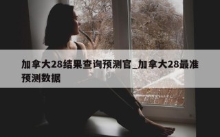 加拿大 28 结果查询预测官_加拿大 28 最准预测数据