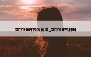 数字 96 的吉凶含义_数字 96 吉利吗