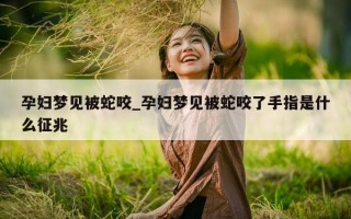 孕妇梦见被蛇咬_孕妇梦见被蛇咬了手指是什么征兆