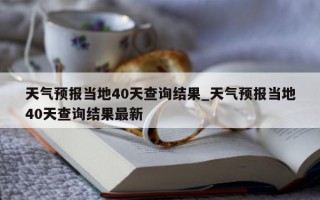 天气预报当地 40 天查询结果_天气预报当地 40 天查询结果最新