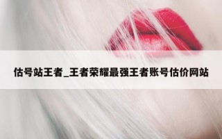 估号站王者_王者荣耀最强王者账号估价网站