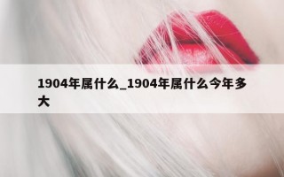 1904 年属什么_1904 年属什么今年多大