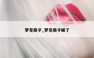 梦见扇子_梦见扇子破了