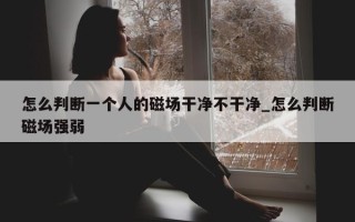 怎么判断一个人的磁场干净不干净_怎么判断磁场强弱