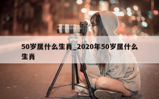 50岁属什么生肖_2020年50岁属什么生肖