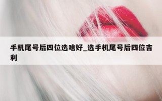 手机尾号后四位选啥好_选手机尾号后四位吉利