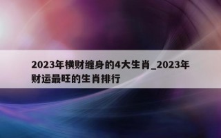 2023 年横财缠身的 4 大生肖_2023 年财运最旺的生肖排行