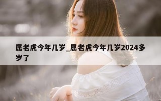 属老虎今年几岁_属老虎今年几岁2024多岁了