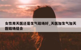 女性用天医还是生气磁场好_天医加生气加天医磁场组合