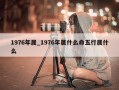 1976年属_1976年属什么命五行属什么