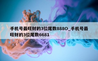 手机号最旺财的 3 位尾数 888O_手机号最旺财的 3 位尾数 6681