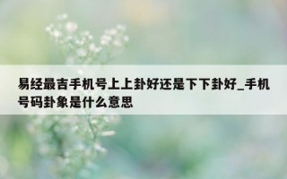 易经最吉手机号上上卦好还是下下卦好_手机号码卦象是什么意思