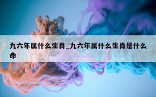 九六年属什么生肖_九六年属什么生肖是什么命