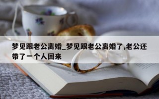 梦见跟老公离婚_梦见跟老公离婚了, 老公还带了一个人回来