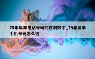 79 年属羊电话号码的吉利数字_79 年属羊手机号码怎么选