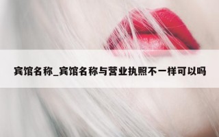 宾馆名称_宾馆名称与营业执照不一样可以吗