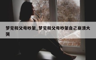 梦见和父母吵架_梦见和父母吵架自己崩溃大哭