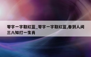 零字一字取红蓝_零字一字取红蓝, 春到人间三八知打一生肖