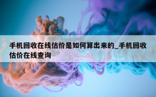 手机回收在线估价是如何算出来的_手机回收估价在线查询