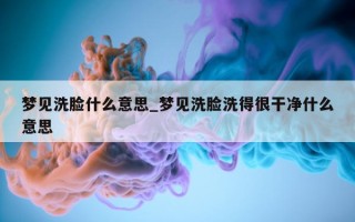 梦见洗脸什么意思_梦见洗脸洗得很干净什么意思