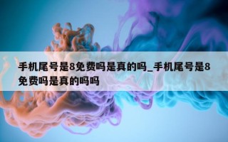 手机尾号是 8 免费吗是真的吗_手机尾号是 8 免费吗是真的吗吗