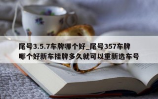 尾号 3.5.7 车牌哪个好_尾号 357 车牌哪个好新车挂牌多久就可以重新选车号