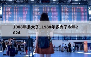 1988 年多大了_1988 年多大了今年 2024