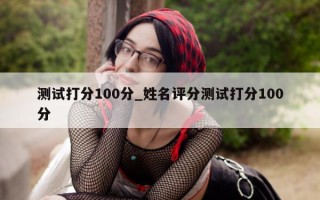 测试打分 100 分_姓名评分测试打分 100 分