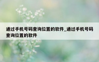 通过手机号码查询位置的软件_通过手机号码查询位置的软件