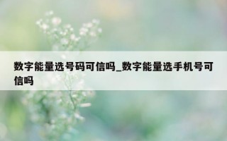 数字能量选号码可信吗_数字能量选手机号可信吗