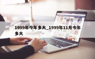 1999年今年多大_1999年11月今年多大