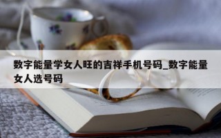 数字能量学女人旺的吉祥手机号码_数字能量女人选号码