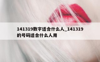 141319 数字适合什么人_141319 的号码适合什么人用